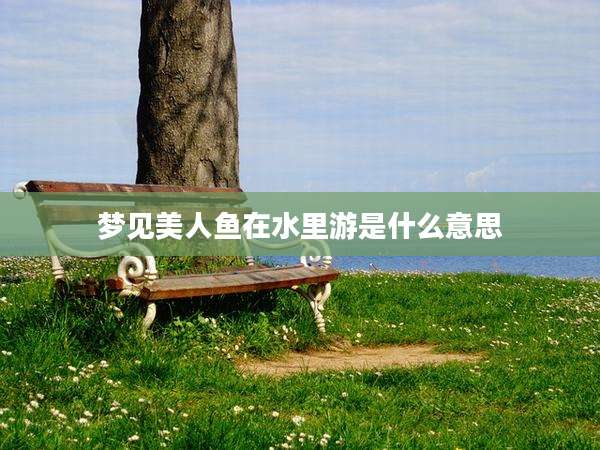 梦见美人鱼在水里游是什么意思