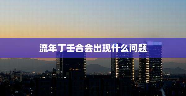 流年丁壬合会出现什么问题