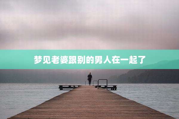 梦见老婆跟别的男人在一起了