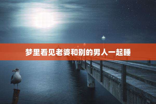 梦里看见老婆和别的男人一起睡