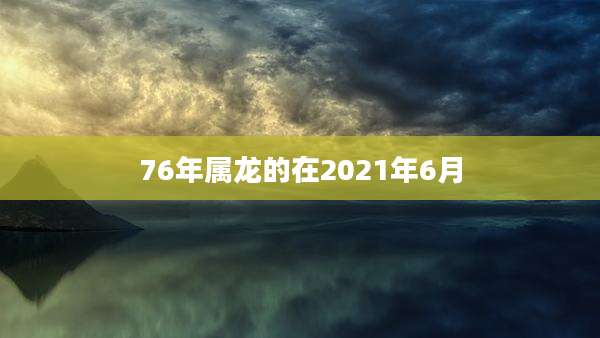 76年属龙的在2021年6月