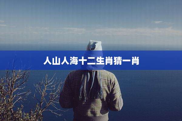 人山人海十二生肖猜一肖