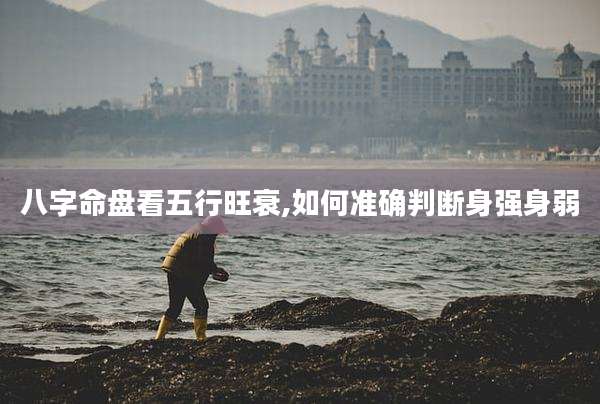 八字命盘看五行旺衰,如何准确判断身强身弱