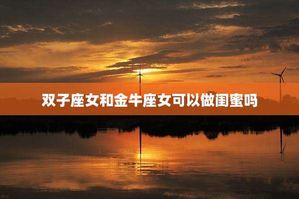 双子座女和金牛座女可以做闺蜜吗