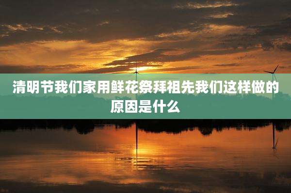 清明节我们家用鲜花祭拜祖先我们这样做的原因是什么