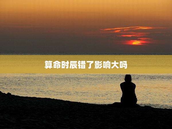 算命时辰错了影响大吗