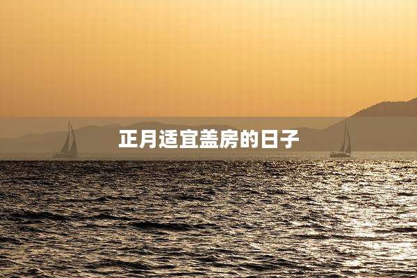 正月适宜盖房的日子