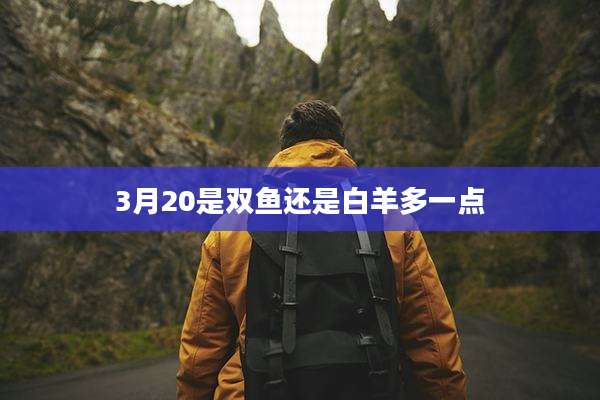 3月20是双鱼还是白羊多一点
