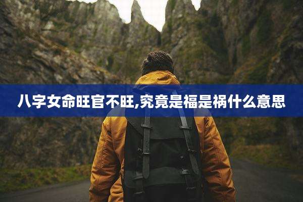 八字女命旺官不旺,究竟是福是祸什么意思