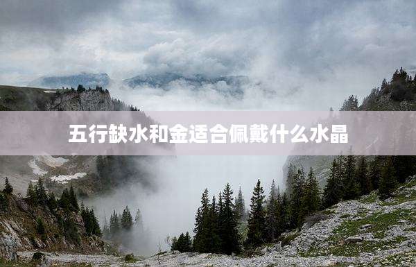 五行缺水和金适合佩戴什么水晶