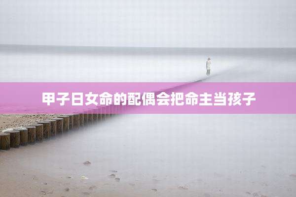 甲子日女命的配偶会把命主当孩子