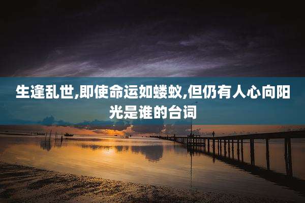 生逢乱世,即使命运如蝼蚁,但仍有人心向阳光是谁的台词
