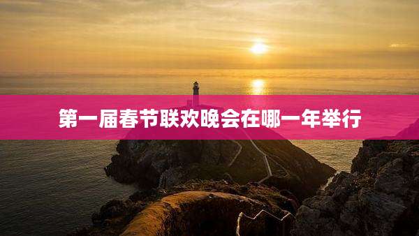 第一届春节联欢晚会在哪一年举行