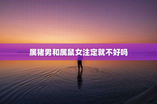 属猪男和属鼠女注定就不好吗