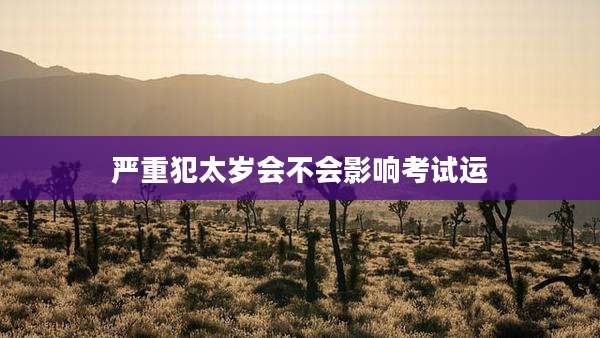 严重犯太岁会不会影响考试运