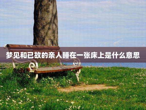 梦见和已故的亲人睡在一张床上是什么意思