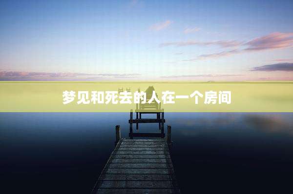 梦见和死去的人在一个房间