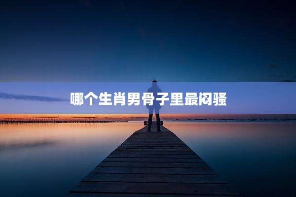 哪个生肖男骨子里最闷骚