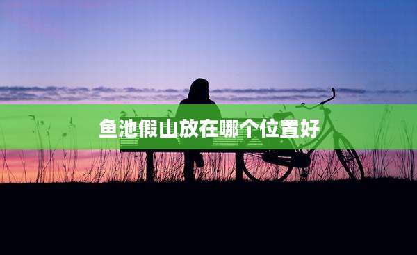 鱼池假山放在哪个位置好