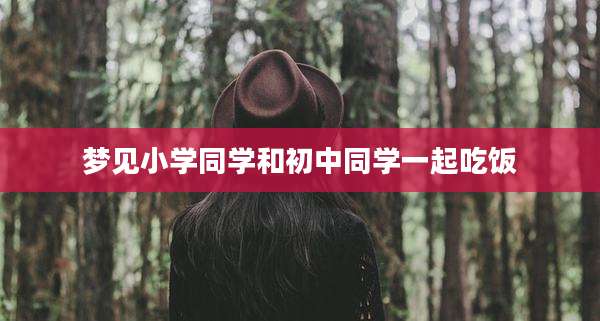 梦见小学同学和初中同学一起吃饭