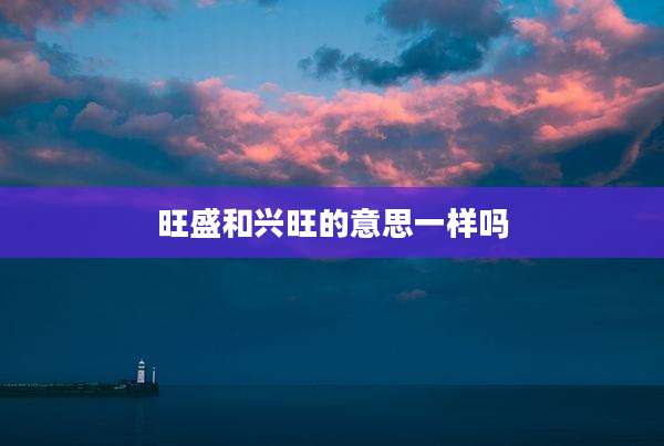 旺盛和兴旺的意思一样吗