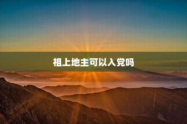 祖上地主可以入党吗
