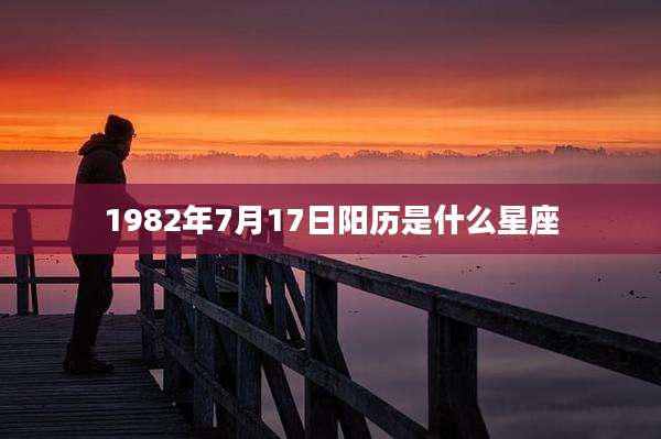 1982年7月17日阳历是什么星座