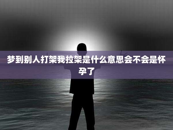 梦到别人打架我拉架是什么意思会不会是怀孕了