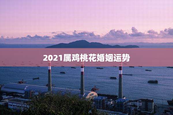 2021属鸡桃花婚姻运势