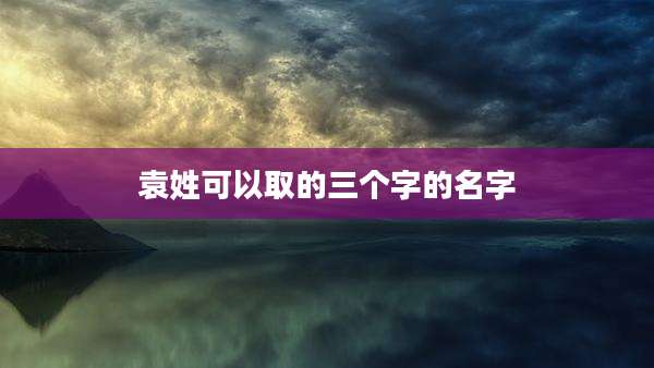 袁姓可以取的三个字的名字