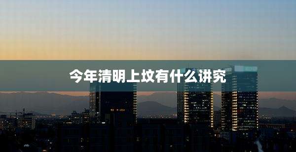 今年清明上坟有什么讲究