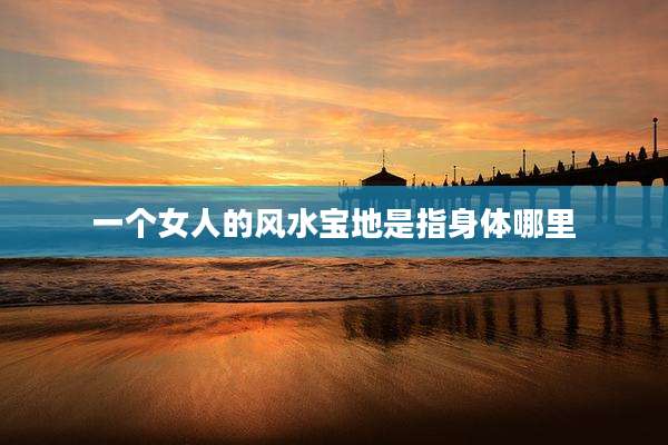 一个女人的风水宝地是指身体哪里