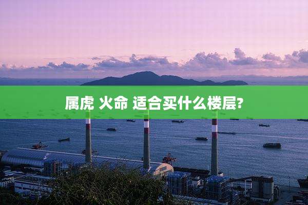 属虎 火命 适合买什么楼层?