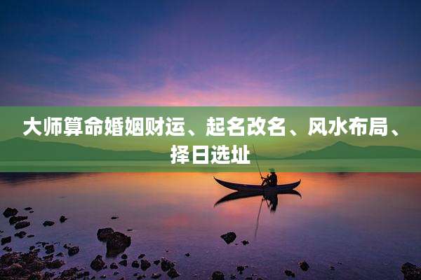 大师算命婚姻财运、起名改名、风水布局、择日选址