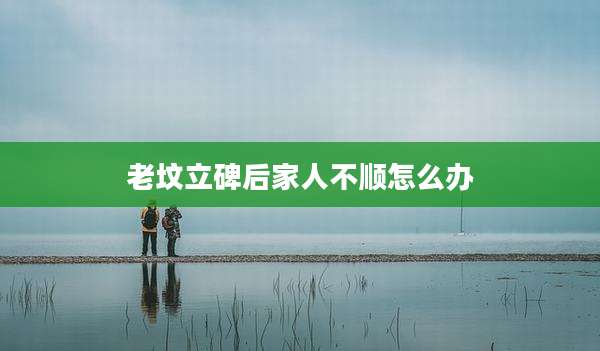 老坟立碑后家人不顺怎么办