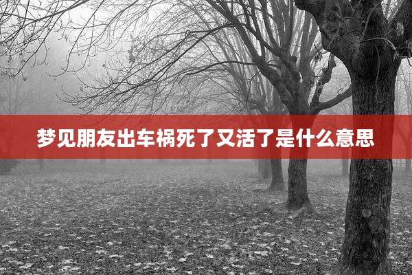梦见朋友出车祸死了又活了是什么意思