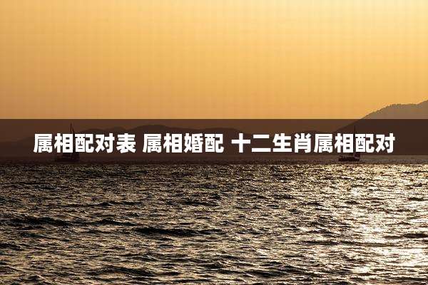 属相配对表 属相婚配 十二生肖属相配对