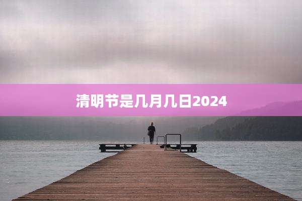 清明节是几月几日2024