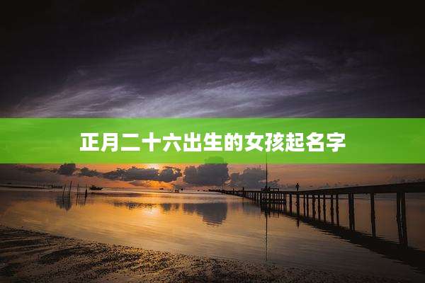 正月二十六出生的女孩起名字