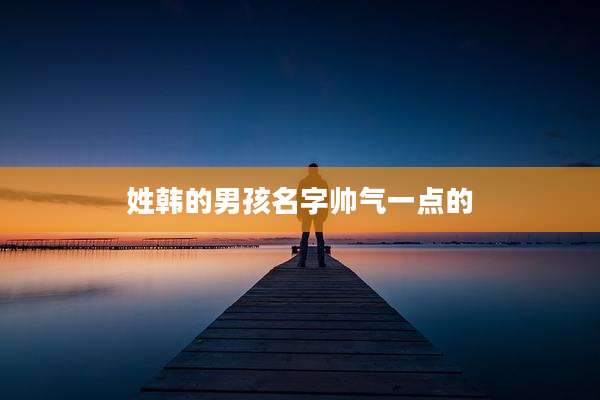姓韩的男孩名字帅气一点的