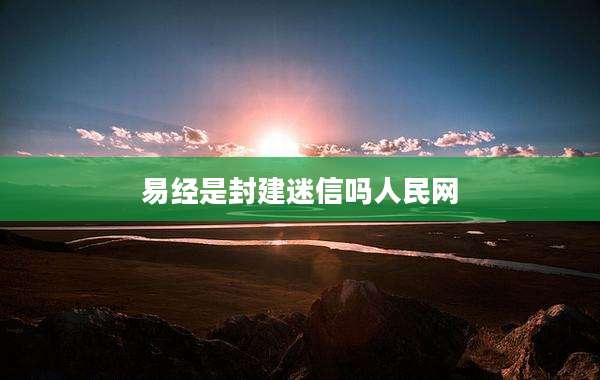 易经是封建迷信吗人民网