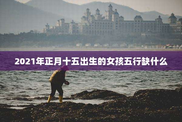 2021年正月十五出生的女孩五行缺什么