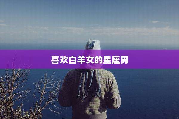 喜欢白羊女的星座男