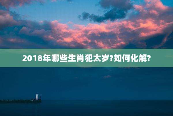 2018年哪些生肖犯太岁?如何化解?