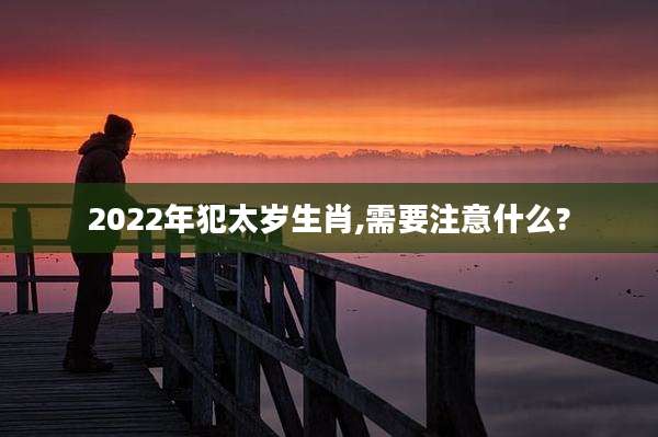2022年犯太岁生肖,需要注意什么?