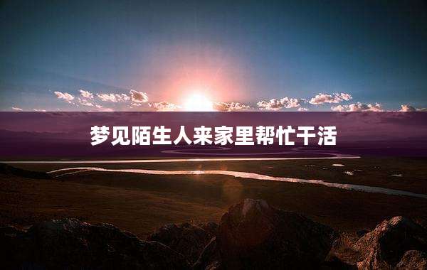 梦见陌生人来家里帮忙干活