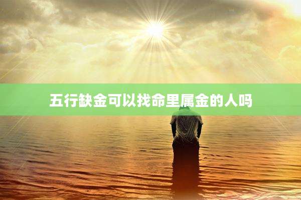 五行缺金可以找命里属金的人吗
