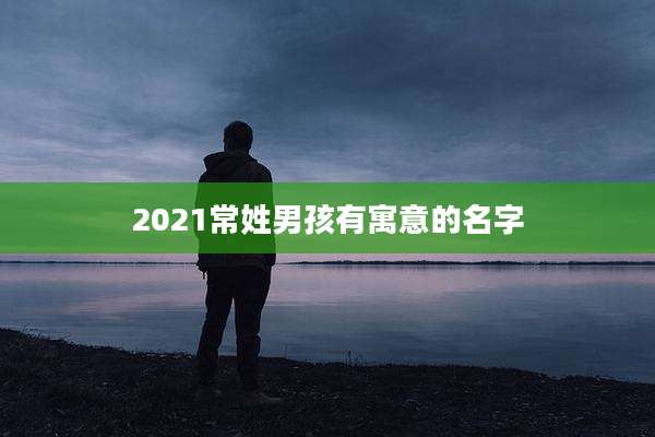 2021常姓男孩有寓意的名字