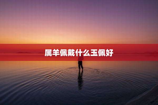 属羊佩戴什么玉佩好