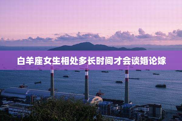 白羊座女生相处多长时间才会谈婚论嫁